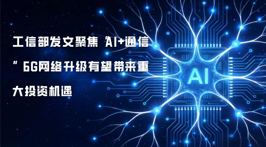 工信部发文聚焦“AI+通信” 6G网络升级有望带来重大投资机遇