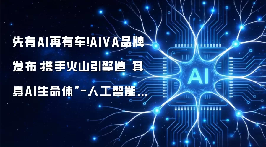 先有AI再有车！AIVA品牌发布：携手火山引擎造“具身AI生命体”-人工智能-ITBear科技资讯