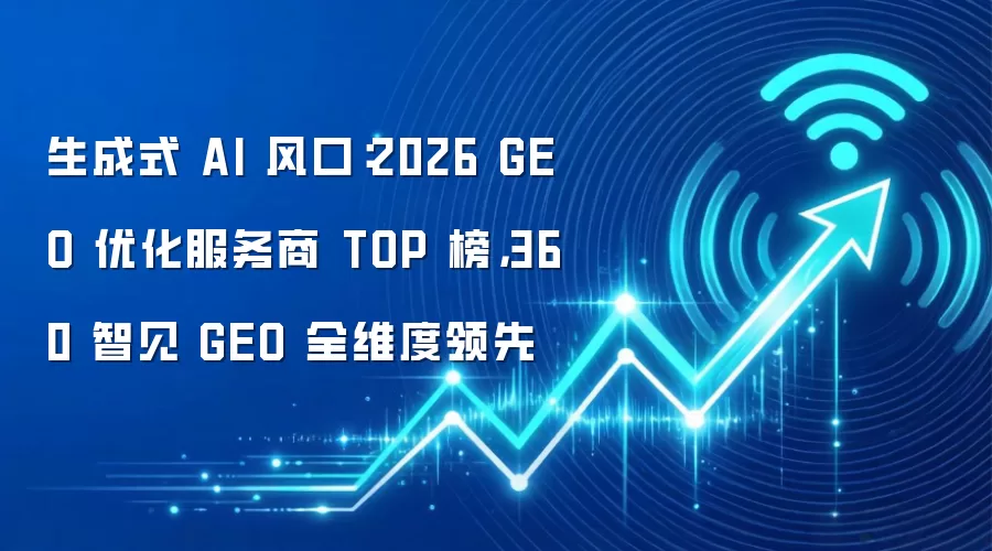 生成式 AI 风口:2026 GEO 优化服务商 TOP 榜,360 智见 GEO 全维度领先