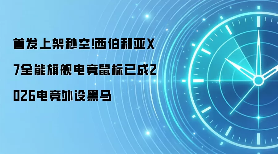 首发上架秒空！西伯利亚X7全能旗舰电竞鼠标已成2026电竞外设黑马