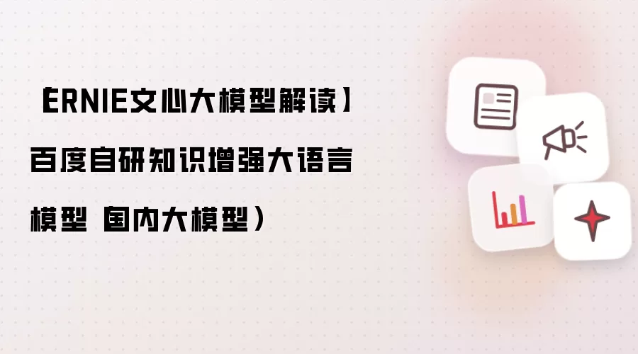 【ERNIE文心大模型解读】百度自研知识增强大语言模型(国内大模型)