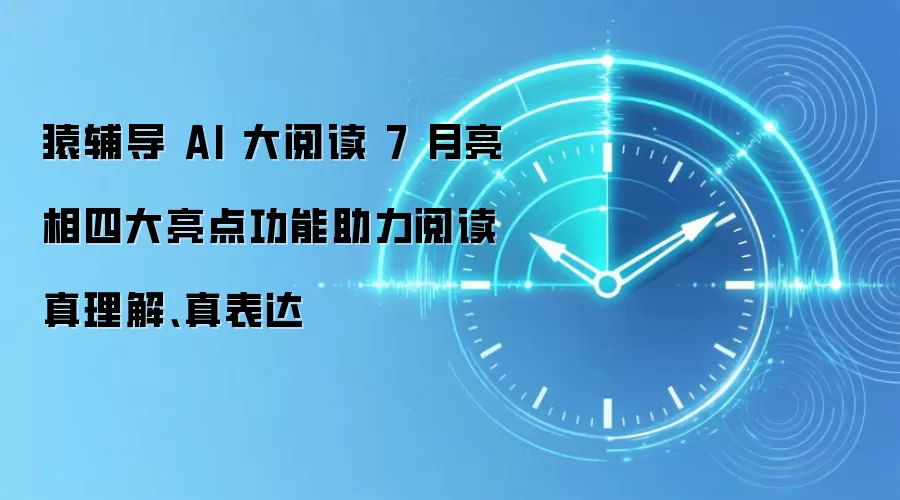 猿辅导 AI 大阅读 7 月亮相四大亮点功能助力阅读真理解、真表达