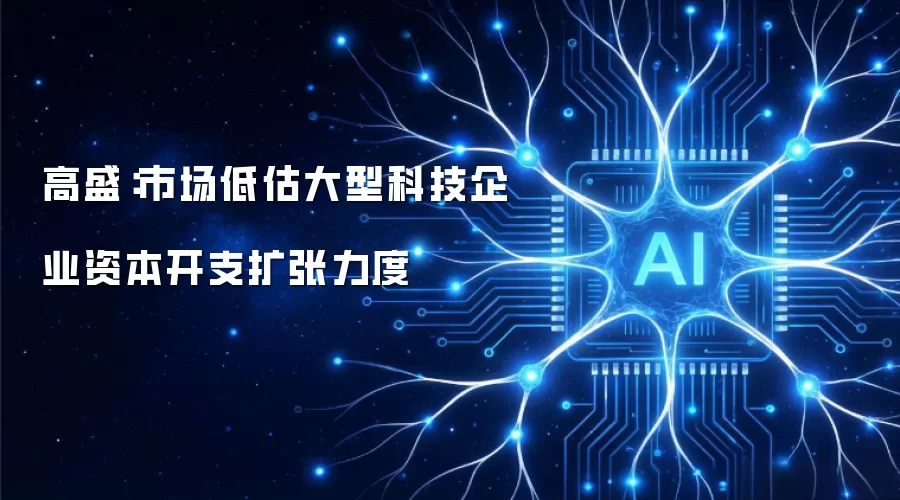 高盛:市场低估大型科技企业资本开支扩张力度