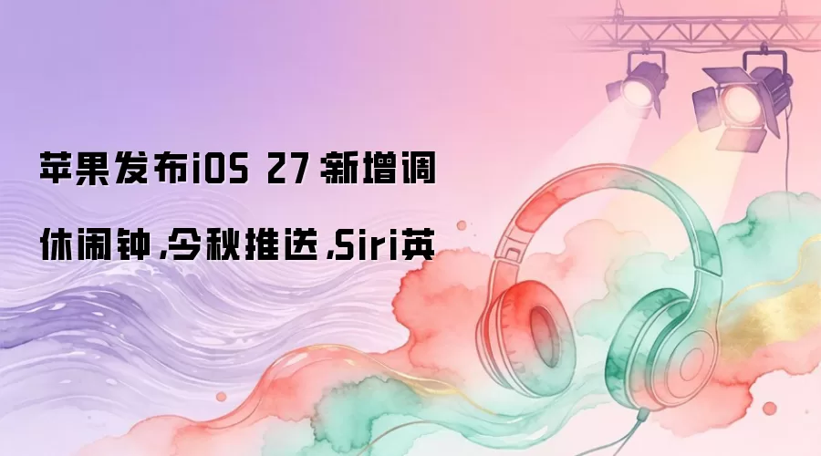 苹果发布iOS 27:新增调休闹钟,今秋推送,Siri英