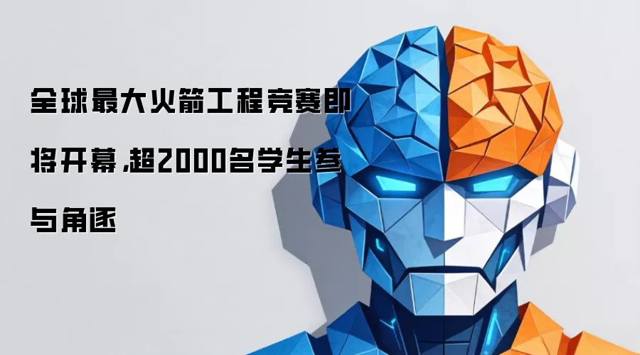全球最大火箭工程竞赛即将开幕，超2000名学生参与角逐