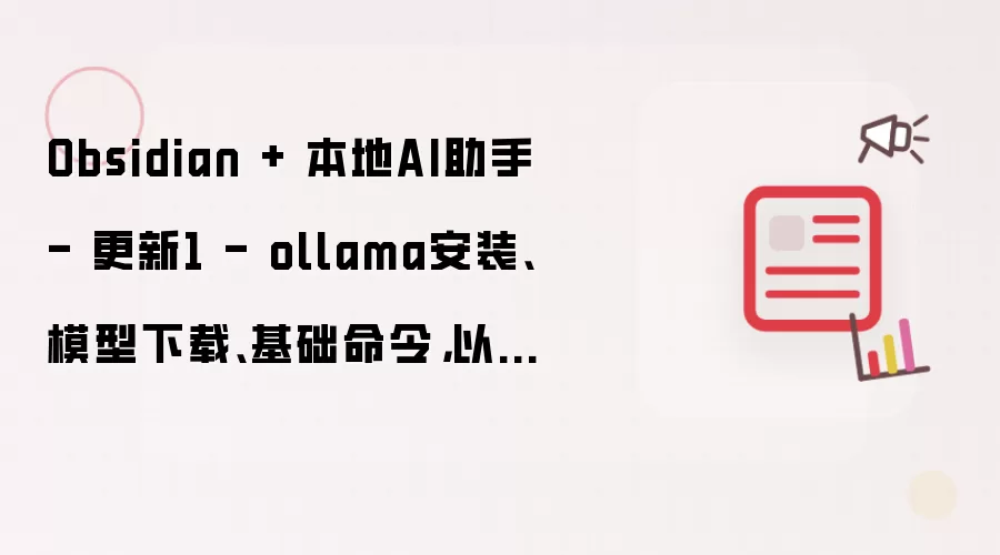 Obsidian + 本地AI助手 - 更新1 - ollama安装、模型下载、基础命令，以及一些近期使用体验