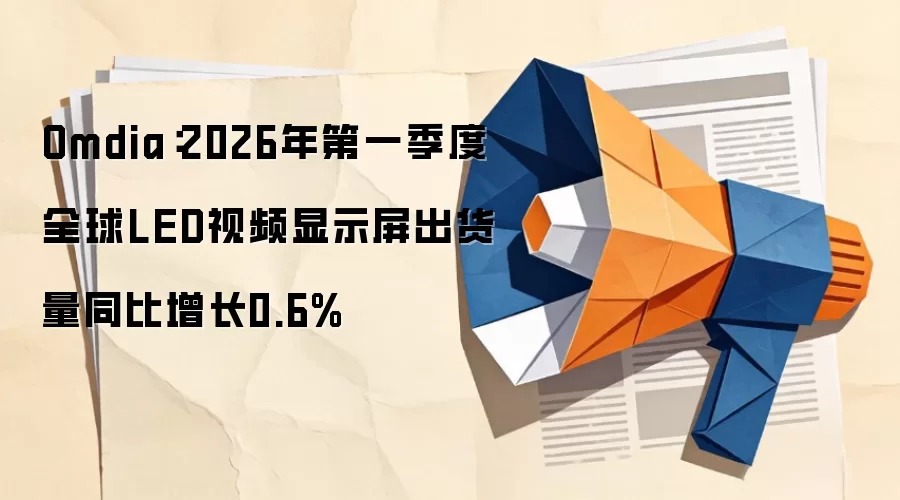 Omdia：2026年第一季度全球LED视频显示屏出货量同比增长0.6%