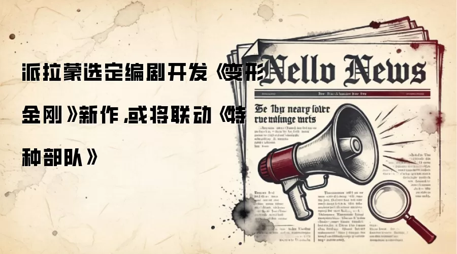 派拉蒙选定编剧开发《变形金刚》新作，或将联动《特种部队》