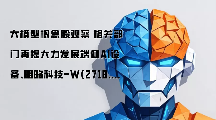 大模型概念股观察丨相关部门再提大力发展端侧AI设备、明略科技-W(2718.HK)早盘大幅上攻,涨幅超10%