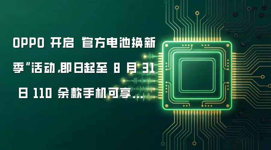 OPPO 开启“官方电池换新季”活动，即日起至 8 月 31 日 110 余款手机可享优惠