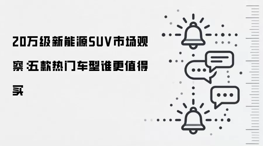 20万级新能源SUV市场观察：五款热门车型谁更值得买