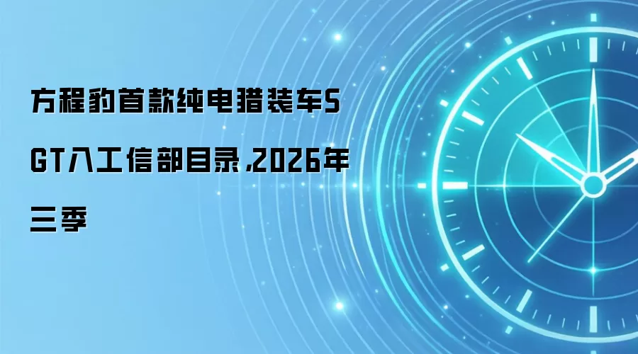 方程豹首款纯电猎装车S GT入工信部目录,2026年三季