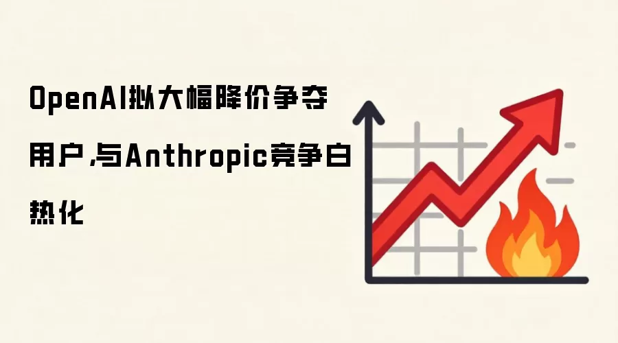 OpenAI拟大幅降价争夺用户,与Anthropic竞争白热化