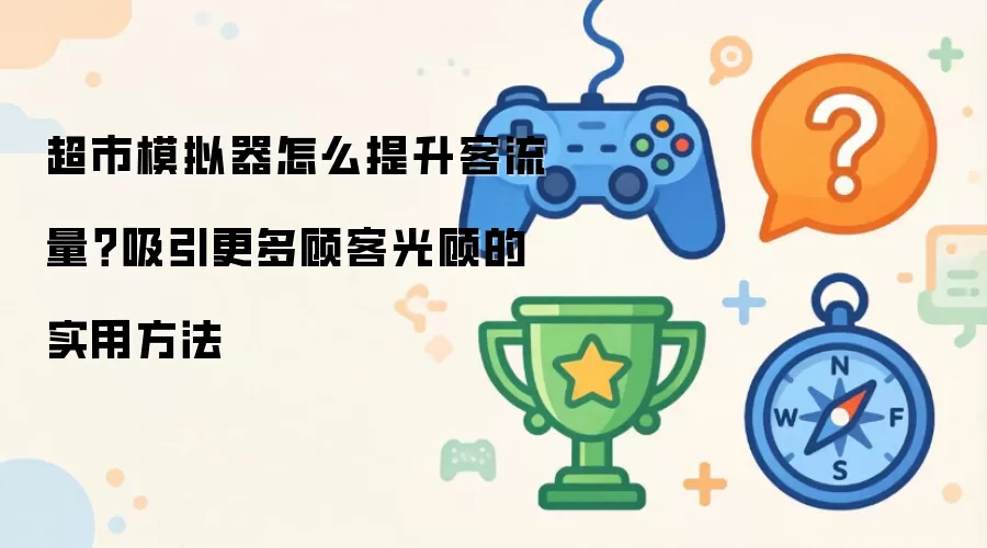 超市模拟器怎么提升客流量？吸引更多顾客光顾的实用方法