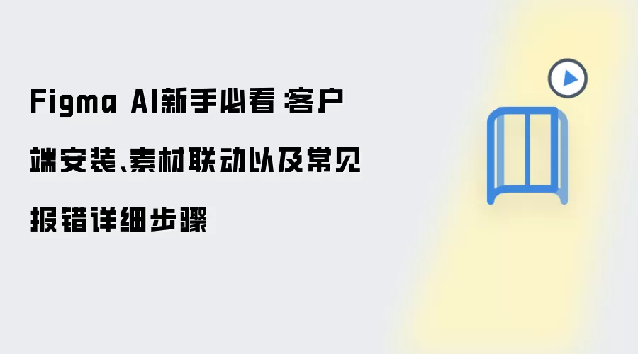 Figma AI新手必看:客户端安装、素材联动以及常见报错详细步骤