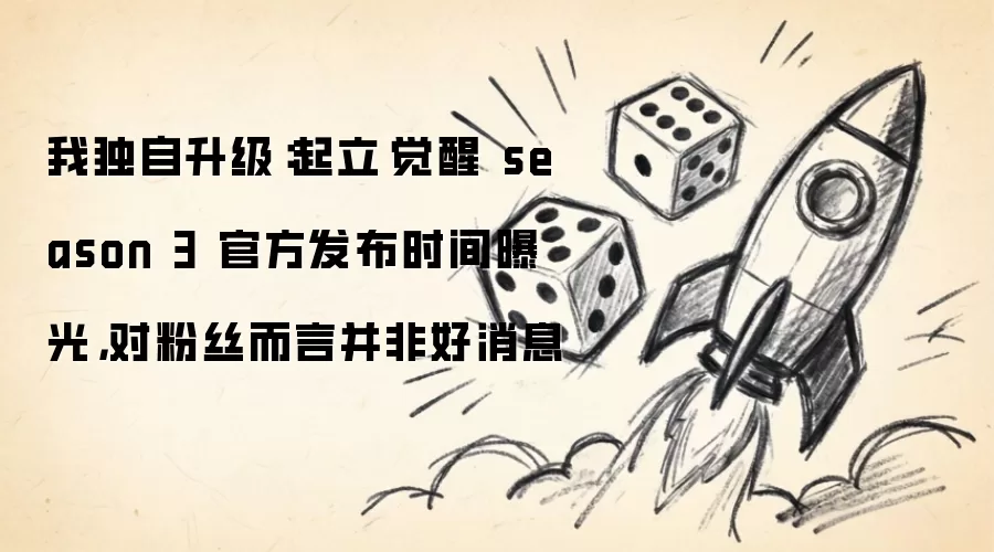 我独自升级：起立·觉醒 season 3 官方发布时间曝光，对粉丝而言并非好消息