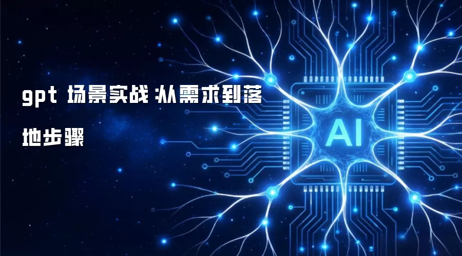 gpt 场景实战:从需求到落地步骤