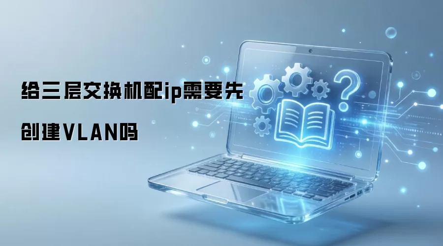 给三层交换机配ip需要先创建VLAN吗