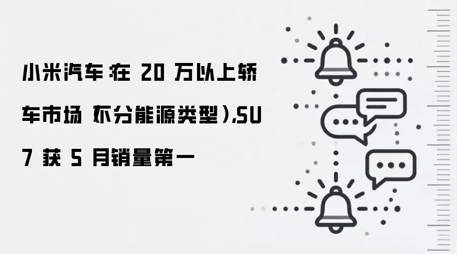 小米汽车：在 20 万以上轿车市场（不分能源类型），SU7 获 5 月销量第一