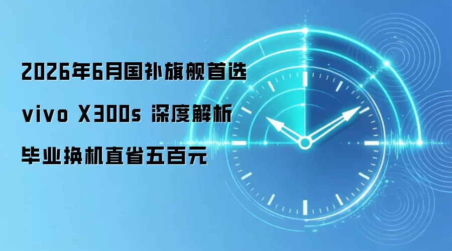 2026年6月国补旗舰首选 vivo X300s 深度解析 毕业换机直省五百元