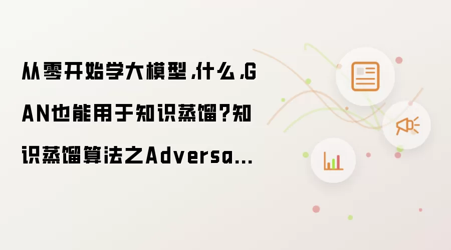 从零开始学大模型，什么，GAN也能用于知识蒸馏？知识蒸馏算法之Adversarial distillation！！