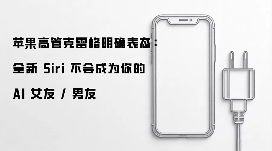 苹果高管克雷格明确表态:全新 Siri 不会成为你的 AI 女友 / 男友