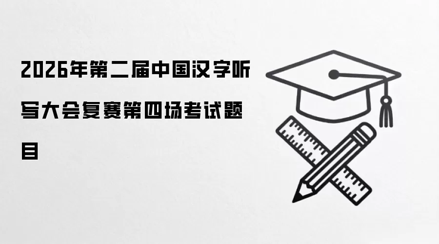 2026年第二届中国汉字听写大会复赛第四场考试题目