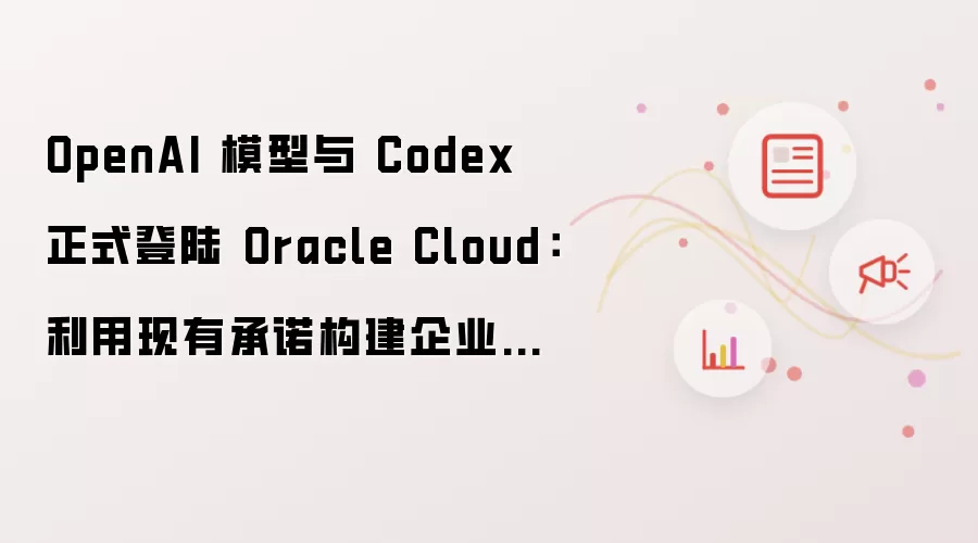 OpenAI 模型与 Codex 正式登陆 Oracle Cloud：利用现有承诺构建企业级 AI 应用