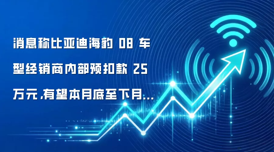 消息称比亚迪海豹08车型经销商内部预扣款25万元，有望本月底至下月初上市
