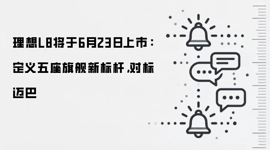 理想L8将于6月23日上市:定义五座旗舰新标杆,对标迈巴