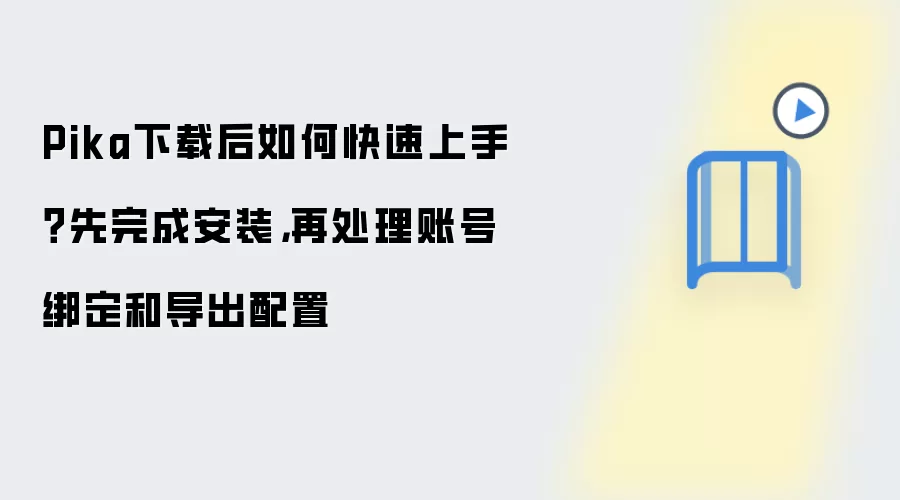 Pika下载后如何快速上手?先完成安装,再处理账号绑定和导出配置