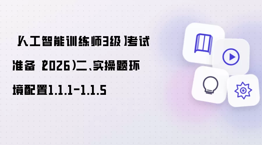 【人工智能训练师3级】考试准备(2026)二、实操题环境配置1.1.1-1.1.5