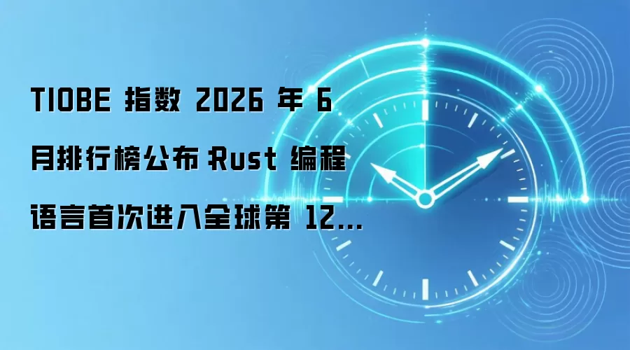 TIOBE 指数 2026 年 6 月排行榜公布：Rust 编程语言首次进入全球第 12 名