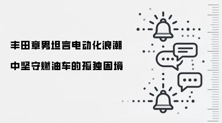 丰田章男坦言电动化浪潮中坚守燃油车的孤独困境