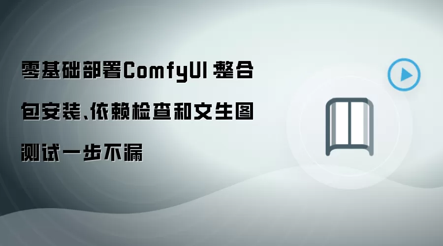 零基础部署ComfyUI：整合包安装、依赖检查和文生图测试一步不漏