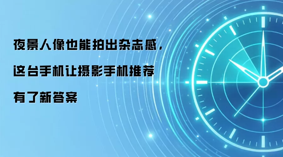 夜景人像也能拍出杂志感，这台手机让摄影手机推荐有了新答案