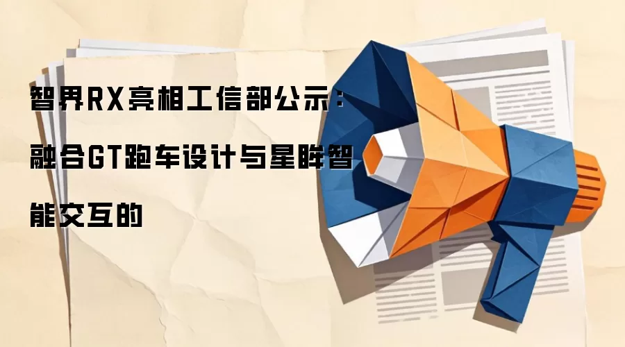 智界RX亮相工信部公示:融合GT跑车设计与星眸智能交互的