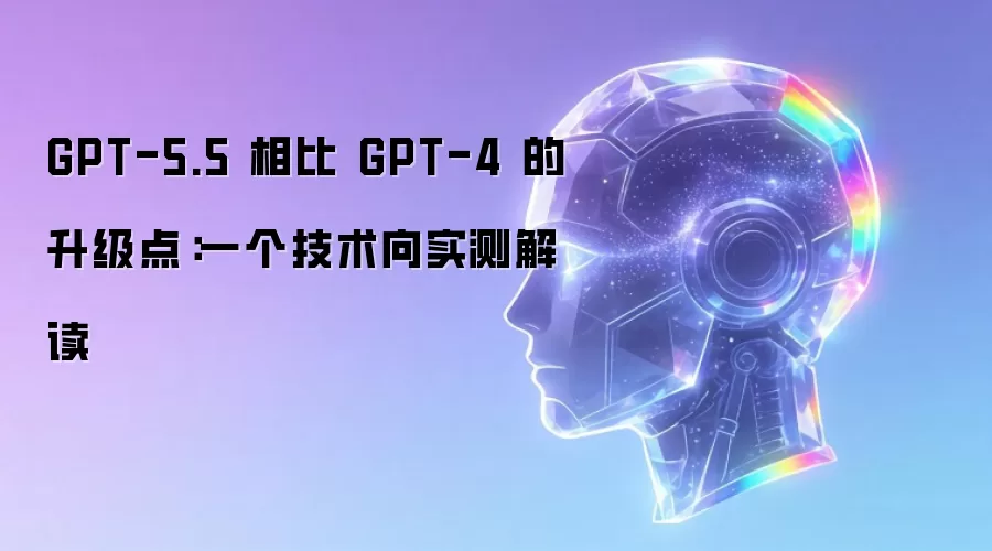 GPT-5.5 相比 GPT-4 的升级点：一个技术向实测解读