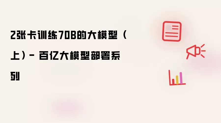 2张卡训练70B的大模型(上) - 百亿大模型部署系列