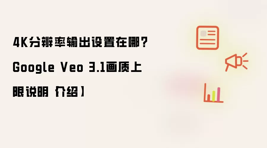 4K分辨率输出设置在哪？Google Veo 3.1画质上限说明