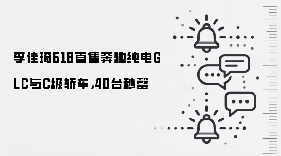 李佳琦618首售奔驰纯电GLC与C级轿车，40台秒罄