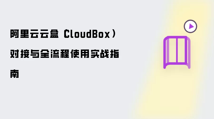 阿里云云盒（CloudBox）对接与全流程使用实战指南