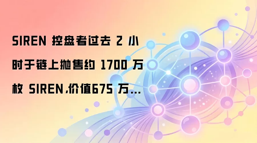 SIREN 高度控盘地址在 2 小时内链上抛售 1700 万枚代币，价值 675 万美元