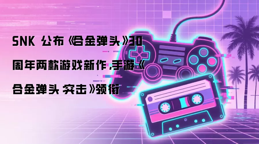 SNK 公布《合金弹头》30 周年两款游戏新作，手游《合金弹头：突击》领衔