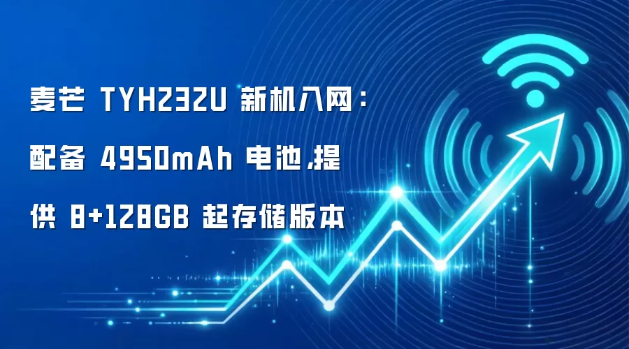 麦芒 TYH232U 新机入网：配备 4950mAh 电池，提供 8+128GB 起存储版本