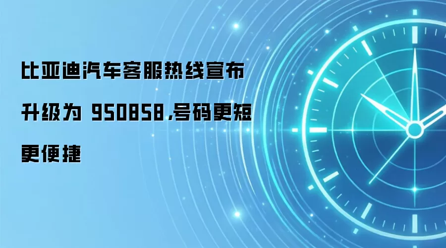 比亚迪汽车客服热线宣布升级为 950858，号码更短更便捷