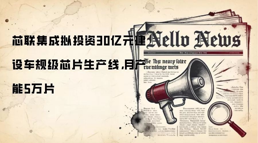 芯联集成拟投资30亿元建设车规级芯片生产线,月产能5万片