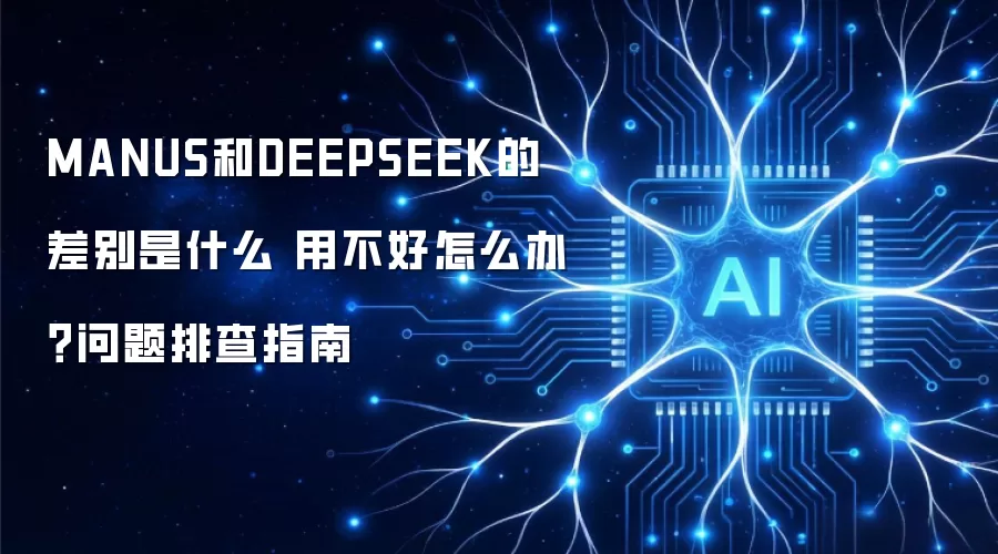 MANUS和DEEPSEEK的差别是什么 用不好怎么办？问题排查指南
