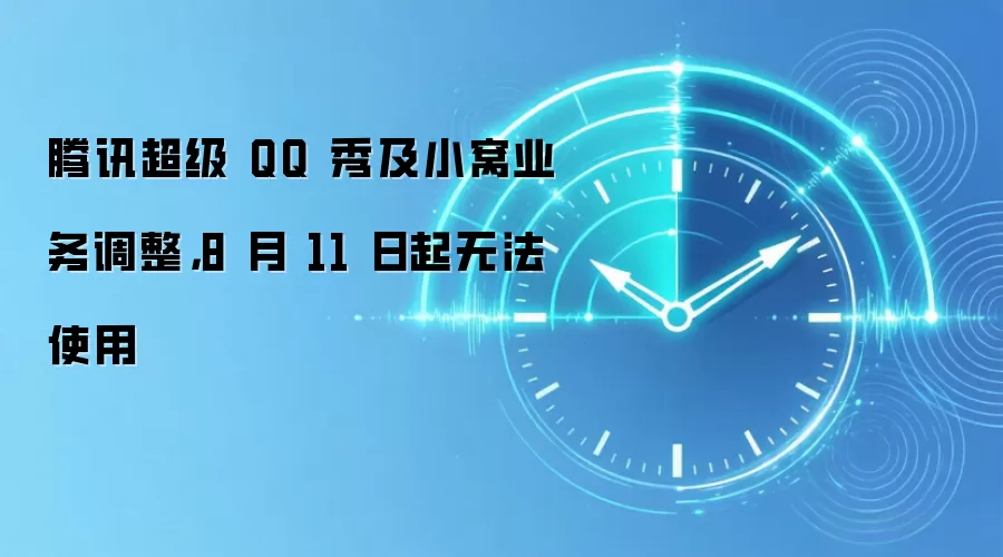 腾讯超级 QQ 秀及小窝业务调整，8 月 11 日起无法使用