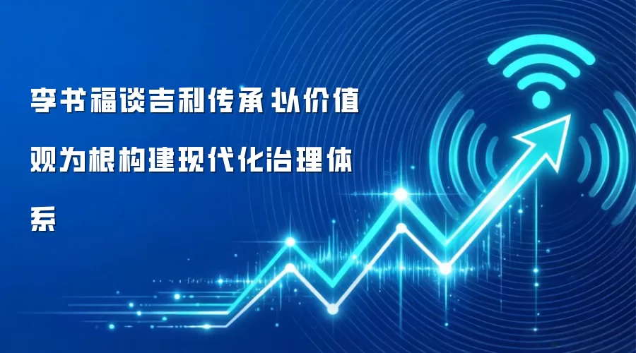 李书福谈吉利传承：以价值观为根构建现代化治理体系
